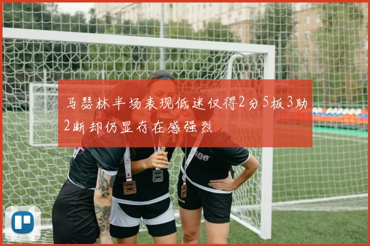 马瑟林半场表现低迷仅得2分5板3助2断却仍显存在感强烈