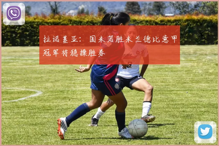 拉诺基亚：国米若胜米兰德比意甲冠军将稳操胜券