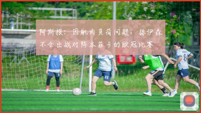 阿斯报：因肌肉负荷问题，赫伊森不会出战对阵本菲卡的欧冠比赛