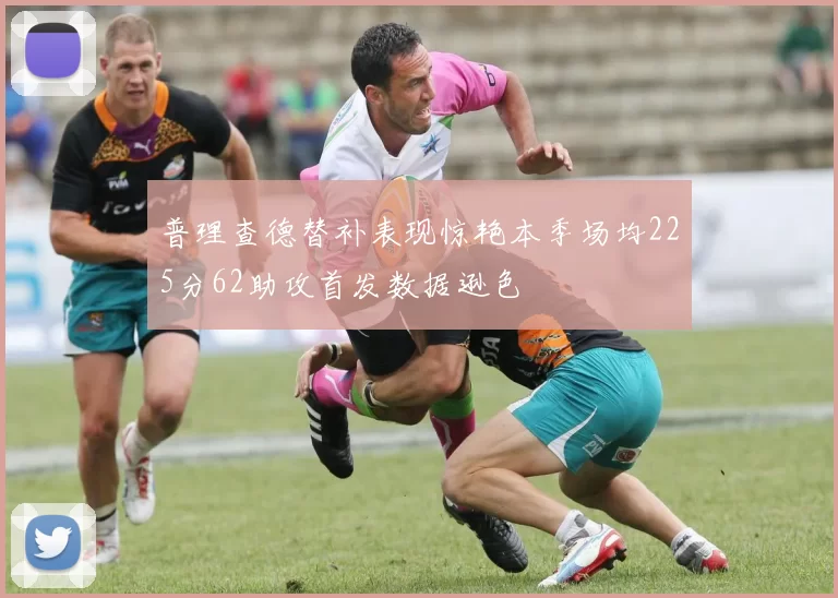 普理查德替补表现惊艳本季场均225分62助攻首发数据逊色