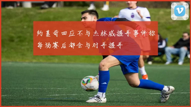 约基奇回应不与杰林威握手事件称每场赛后都会与对手握手