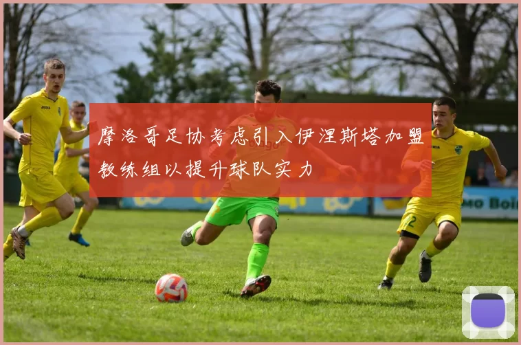 摩洛哥足协考虑引入伊涅斯塔加盟教练组以提升球队实力