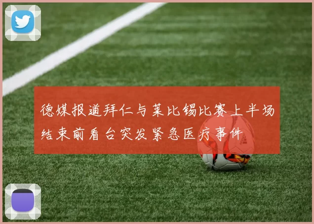 德媒报道拜仁与莱比锡比赛上半场结束前看台突发紧急医疗事件