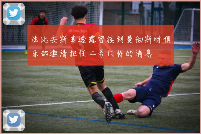 法比安斯基透露曾接到曼彻斯特俱乐部邀请担任二号门将的消息