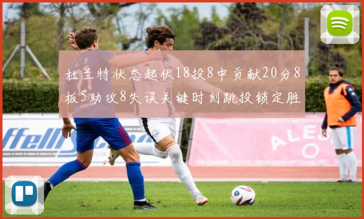 杜兰特状态起伏18投8中贡献20分8板5助攻8失误关键时刻跳投锁定胜局