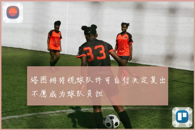 塔图姆将视球队许可自行决定复出不愿成为球队负担