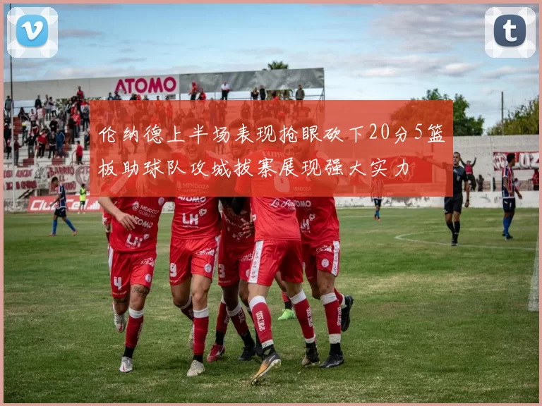伦纳德上半场表现抢眼砍下20分5篮板助球队攻城拔寨展现强大实力
