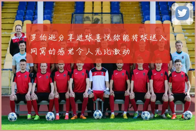 罗伯逊分享进球喜悦称能将球送入网窝的感觉令人无比激动