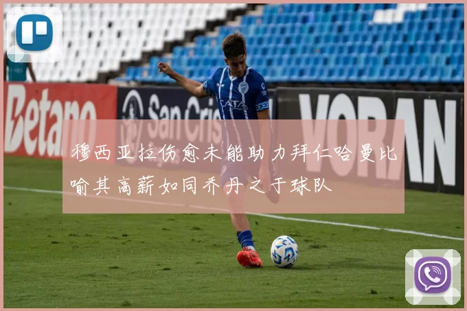 穆西亚拉伤愈未能助力拜仁哈曼比喻其高薪如同乔丹之于球队