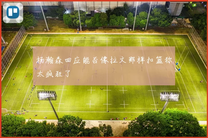 杨瀚森回应能否像拉文那样扣篮称太疯狂了