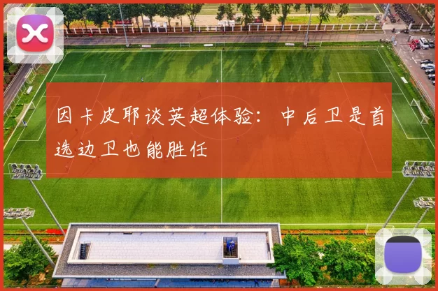 因卡皮耶谈英超体验：中后卫是首选边卫也能胜任