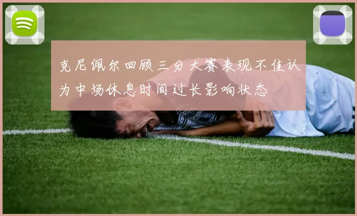 克尼佩尔回顾三分大赛表现不佳认为中场休息时间过长影响状态