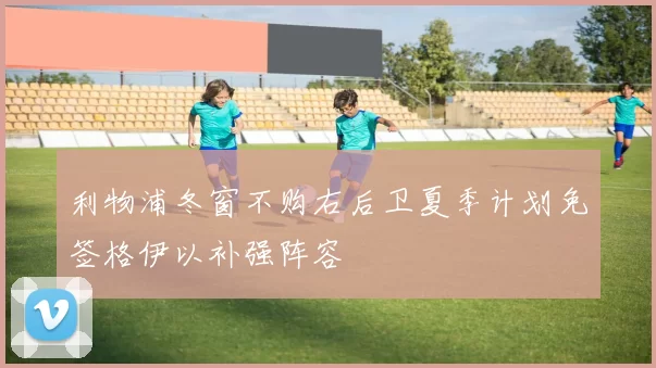 利物浦冬窗不购右后卫夏季计划免签格伊以补强阵容