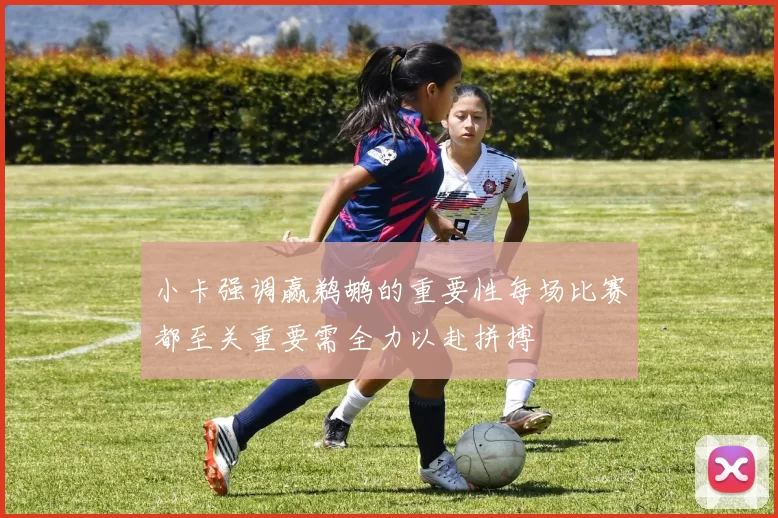 小卡强调赢鹈鹕的重要性每场比赛都至关重要需全力以赴拼搏