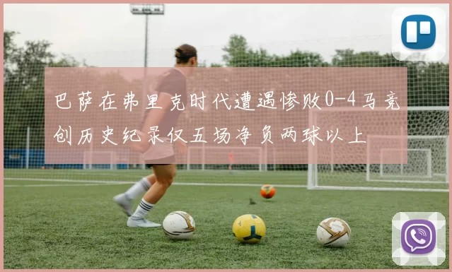 巴萨在弗里克时代遭遇惨败0-4马竞创历史纪录仅五场净负两球以上
