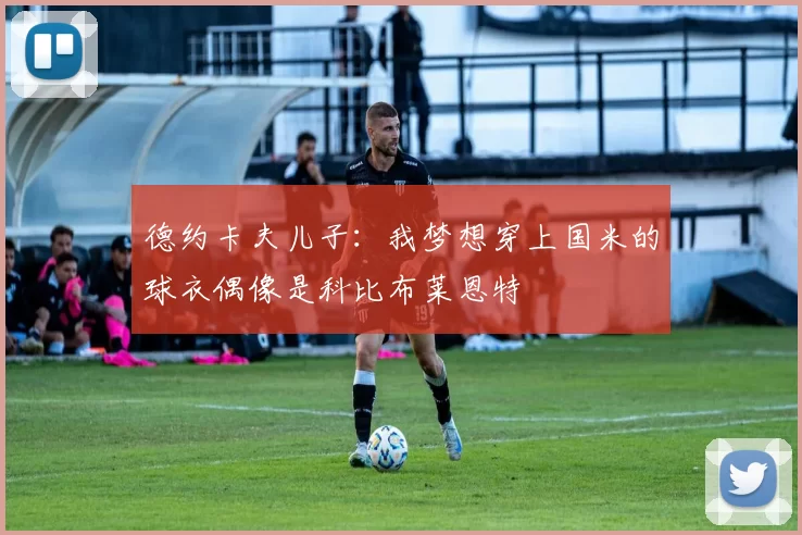 德约卡夫儿子：我梦想穿上国米的球衣偶像是科比布莱恩特