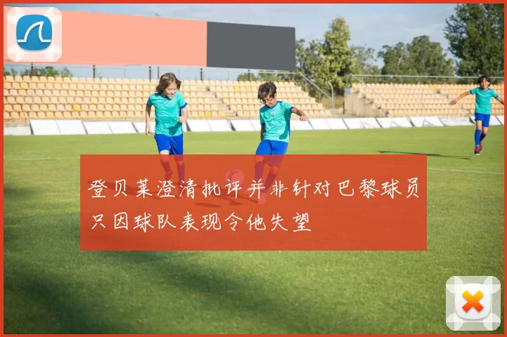登贝莱澄清批评并非针对巴黎球员只因球队表现令他失望