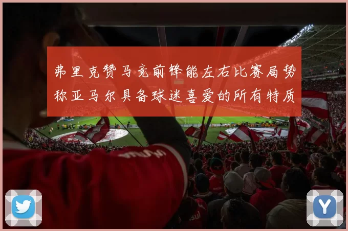 弗里克赞马竞前锋能左右比赛局势称亚马尔具备球迷喜爱的所有特质