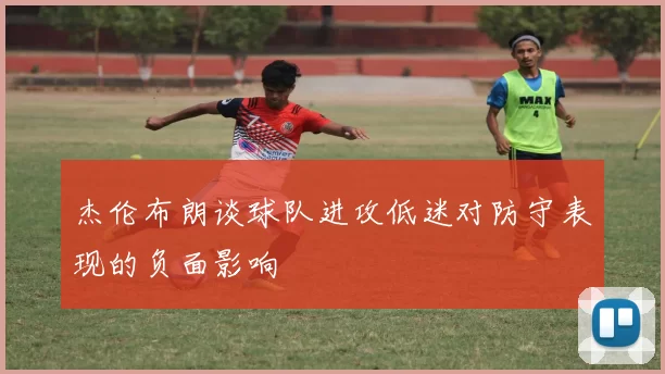 杰伦布朗谈球队进攻低迷对防守表现的负面影响