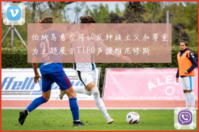 伯纳乌看台将以反种族主义和尊重为主题展示TIFO声援维尼修斯
