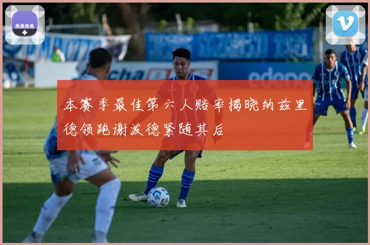 本赛季最佳第六人赔率揭晓纳兹里德领跑谢泼德紧随其后