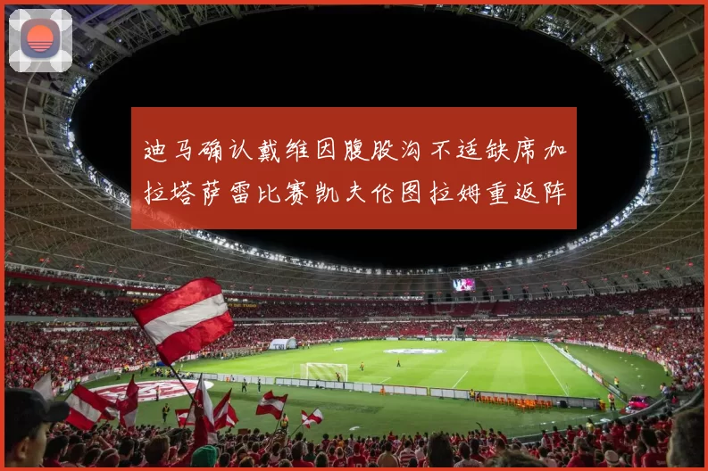 迪马确认戴维因腹股沟不适缺席加拉塔萨雷比赛凯夫伦图拉姆重返阵容