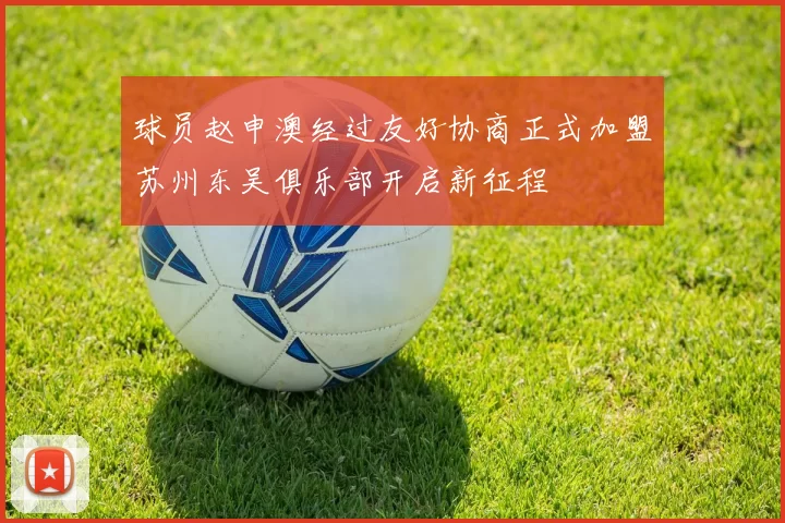球员赵申澳经过友好协商正式加盟苏州东吴俱乐部开启新征程