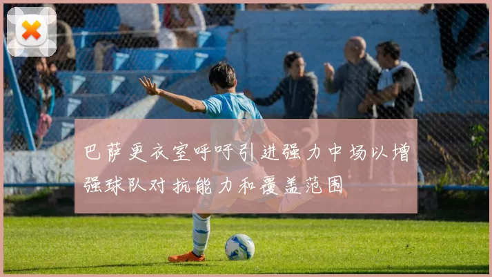 巴萨更衣室呼吁引进强力中场以增强球队对抗能力和覆盖范围