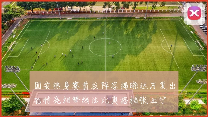 国安热身赛首发阵容揭晓达万复出孔特亮相锋线法比奥搭档张玉宁