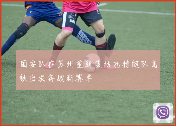 国安队在苏州重新集结孔特随队高铁出发备战新赛季